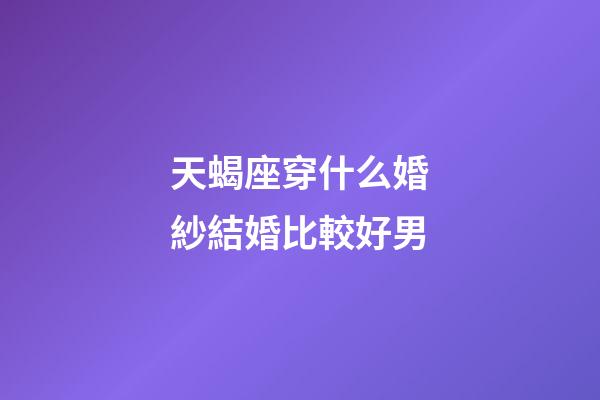天蝎座穿什么婚紗結婚比較好男-第1張-星座運勢-玄機派