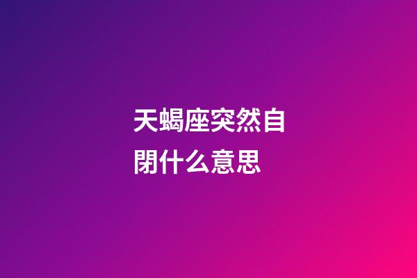 天蝎座突然自閉什么意思-第1張-星座運(yùn)勢-玄機(jī)派