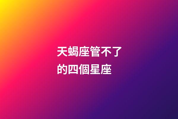 天蝎座管不了的四個星座-第1張-星座運勢-玄機(jī)派