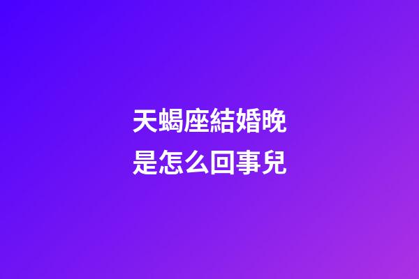 天蝎座結婚晚是怎么回事兒-第1張-星座運勢-玄機派