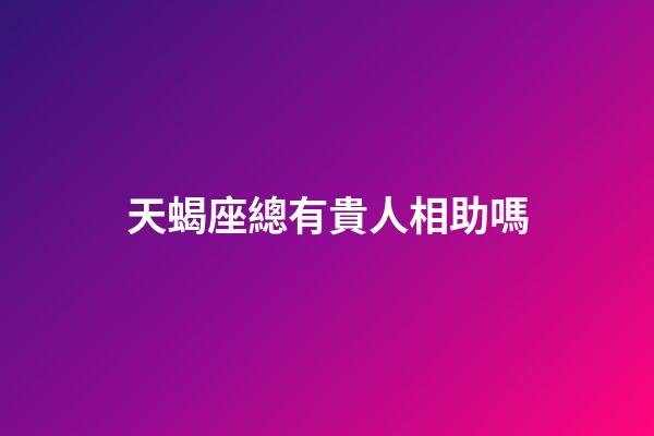 天蝎座總有貴人相助嗎-第1張-星座運勢-玄機派