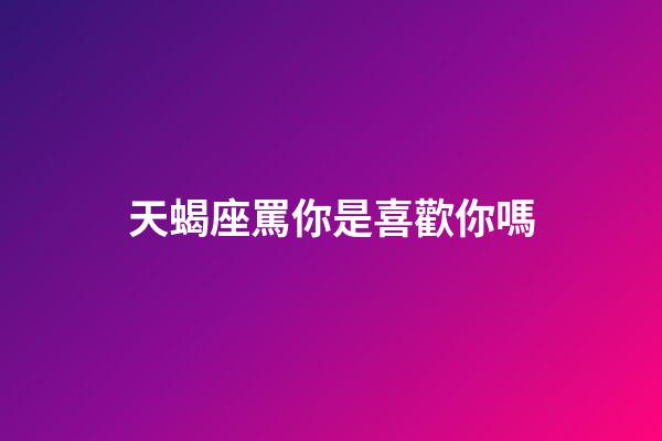 天蝎座罵你是喜歡你嗎-第1張-星座運勢-玄機派