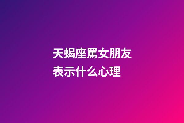 天蝎座罵女朋友表示什么心理-第1張-星座運勢-玄機派