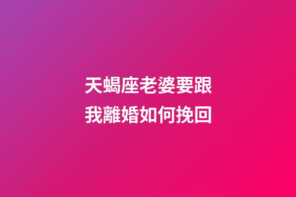 天蝎座老婆要跟我離婚如何挽回-第1張-星座運勢-玄機派