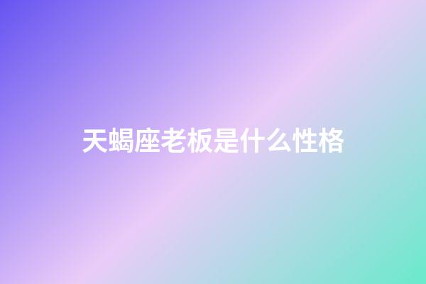 天蝎座老板是什么性格-第1張-星座運勢-玄機派