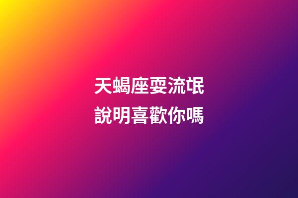 天蝎座耍流氓說明喜歡你嗎-第1張-星座運勢-玄機派