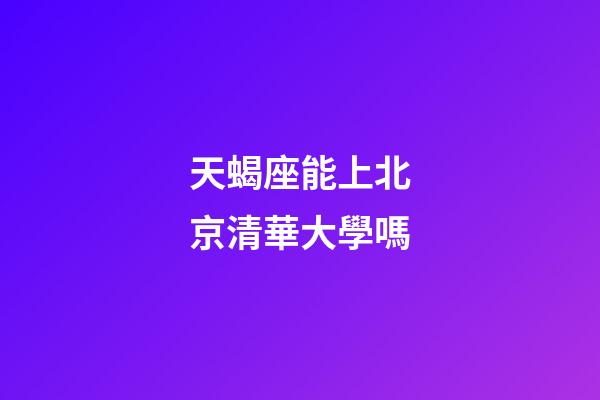 天蝎座能上北京清華大學嗎-第1張-星座運勢-玄機派