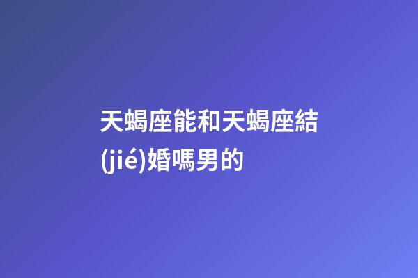 天蝎座能和天蝎座結(jié)婚嗎男的-第1張-星座運勢-玄機派