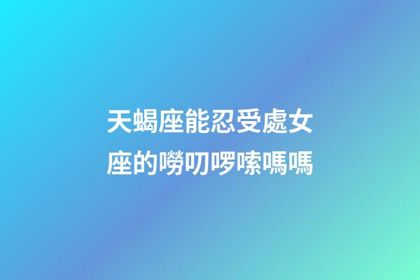 天蝎座能忍受處女座的嘮叨啰嗦嗎嗎-第1張-星座運(yùn)勢-玄機(jī)派