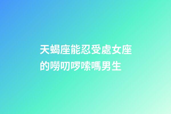 天蝎座能忍受處女座的嘮叨啰嗦嗎男生-第1張-星座運(yùn)勢(shì)-玄機(jī)派
