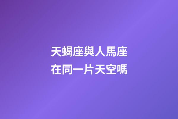 天蝎座與人馬座在同一片天空嗎-第1張-星座運勢-玄機派