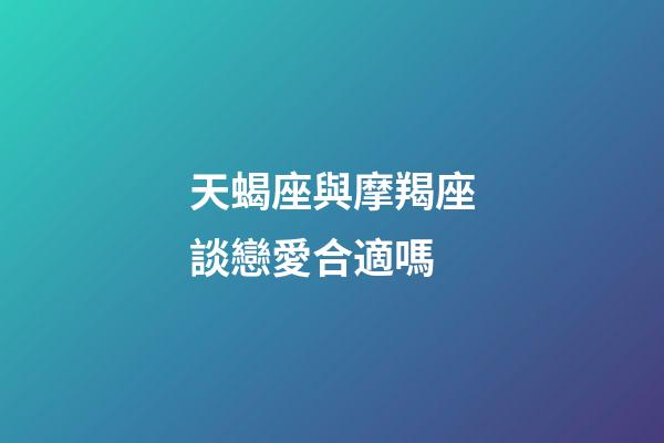 天蝎座與摩羯座談戀愛合適嗎-第1張-星座運勢-玄機派