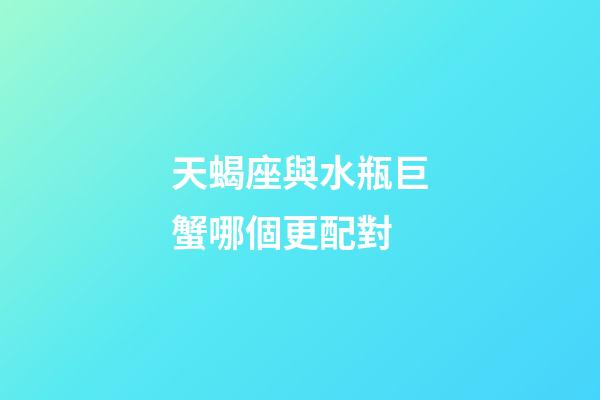 天蝎座與水瓶巨蟹哪個更配對-第1張-星座運勢-玄機派