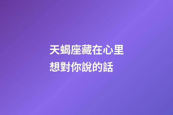 天蝎座藏在心里想對你說的話-第1張-星座運勢-玄機派