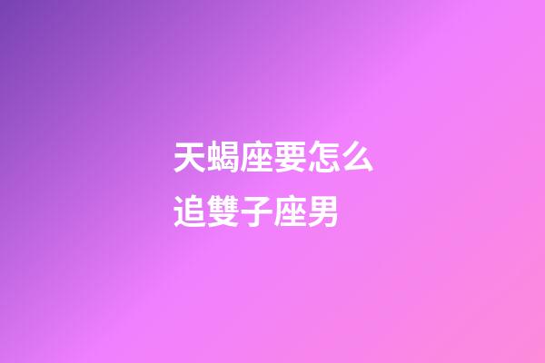 天蝎座要怎么追雙子座男-第1張-星座運勢-玄機派