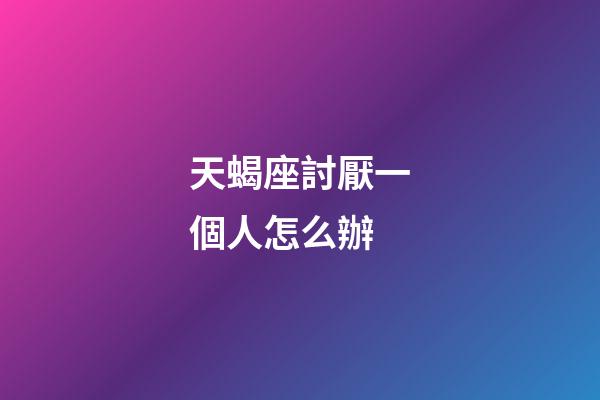 天蝎座討厭一個人怎么辦-第1張-星座運勢-玄機派