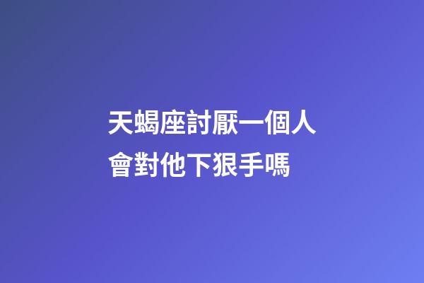 天蝎座討厭一個人會對他下狠手嗎-第1張-星座運勢-玄機派