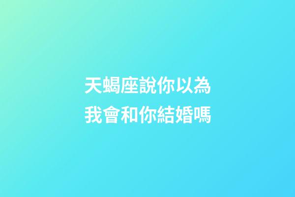 天蝎座說你以為我會和你結婚嗎-第1張-星座運勢-玄機派