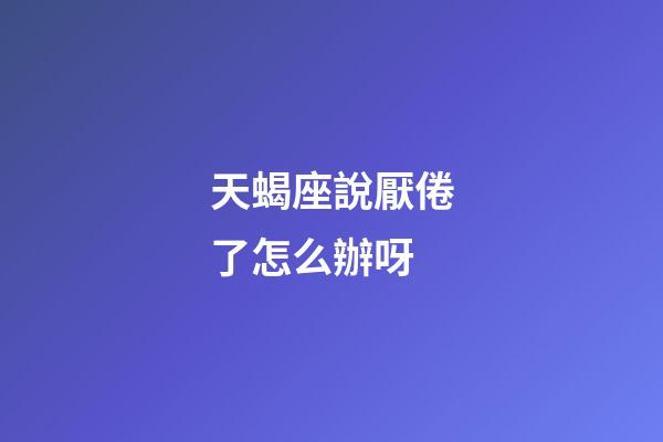 天蝎座說厭倦了怎么辦呀-第1張-星座運勢-玄機派