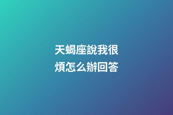 天蝎座說我很煩怎么辦回答-第1張-星座運勢-玄機派