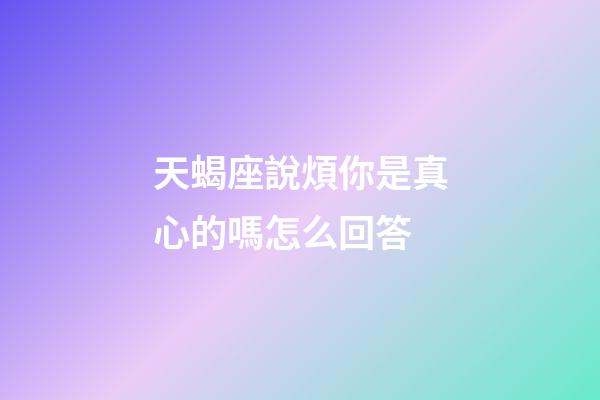 天蝎座說煩你是真心的嗎怎么回答-第1張-星座運勢-玄機派