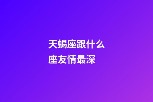 天蝎座跟什么座友情最深-第1張-星座運勢-玄機派