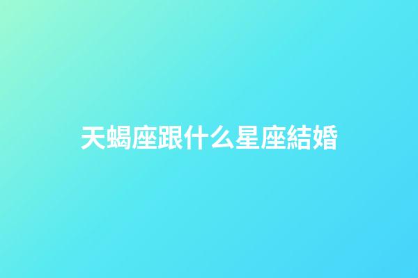 天蝎座跟什么星座結婚-第1張-星座運勢-玄機派