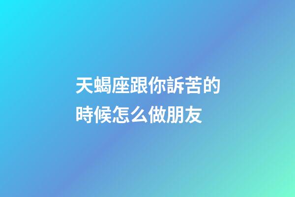 天蝎座跟你訴苦的時候怎么做朋友-第1張-星座運(yùn)勢-玄機(jī)派