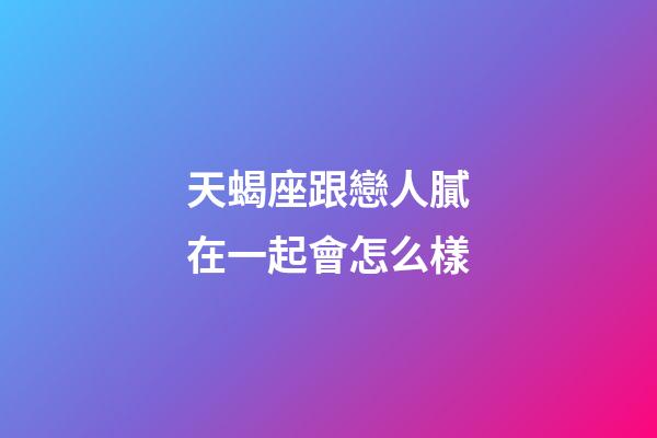天蝎座跟戀人膩在一起會怎么樣-第1張-星座運勢-玄機派
