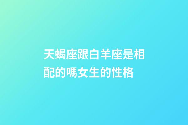 天蝎座跟白羊座是相配的嗎女生的性格-第1張-星座運勢-玄機派