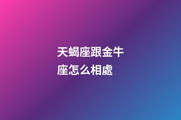 天蝎座跟金牛座怎么相處-第1張-星座運(yùn)勢(shì)-玄機(jī)派