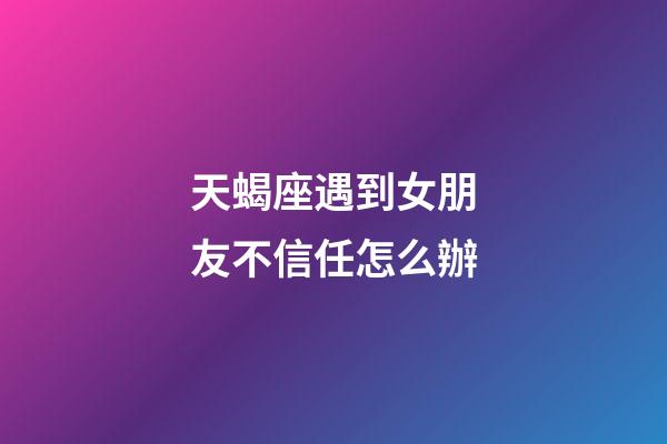 天蝎座遇到女朋友不信任怎么辦-第1張-星座運(yùn)勢(shì)-玄機(jī)派
