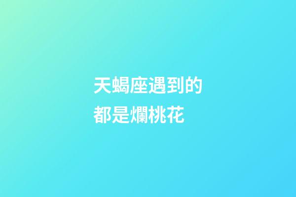 天蝎座遇到的都是爛桃花-第1張-星座運勢-玄機派