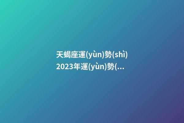 天蝎座運(yùn)勢(shì)2023年運(yùn)勢(shì)（2023年天蝎座最倒霉月）-第1張-星座運(yùn)勢(shì)-玄機(jī)派