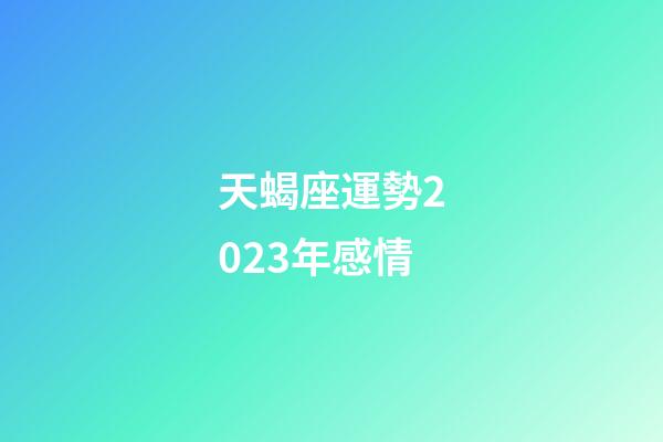 天蝎座運勢2023年感情-第1張-星座運勢-玄機派