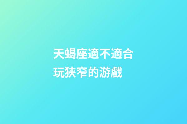 天蝎座適不適合玩狹窄的游戲-第1張-星座運勢-玄機派