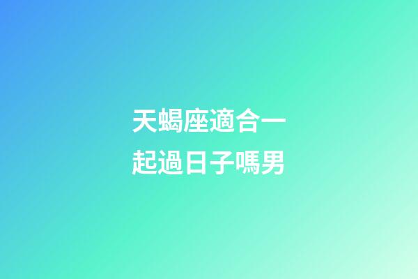 天蝎座適合一起過日子嗎男-第1張-星座運勢-玄機派