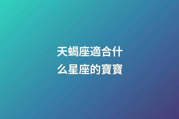 天蝎座適合什么星座的寶寶-第1張-星座運(yùn)勢-玄機(jī)派