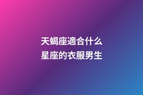 天蝎座適合什么星座的衣服男生-第1張-星座運勢-玄機派
