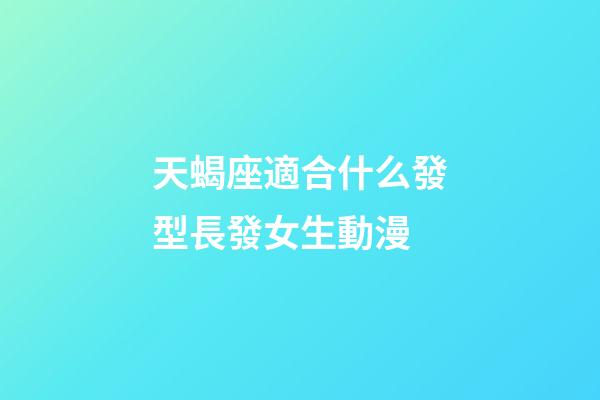 天蝎座適合什么發型長發女生動漫-第1張-星座運勢-玄機派
