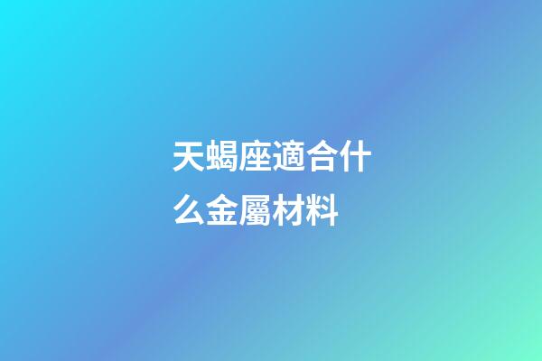 天蝎座適合什么金屬材料-第1張-星座運(yùn)勢-玄機(jī)派
