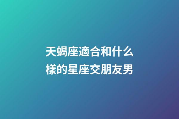 天蝎座適合和什么樣的星座交朋友男-第1張-星座運(yùn)勢(shì)-玄機(jī)派