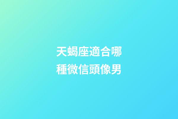 天蝎座適合哪種微信頭像男-第1張-星座運勢-玄機派