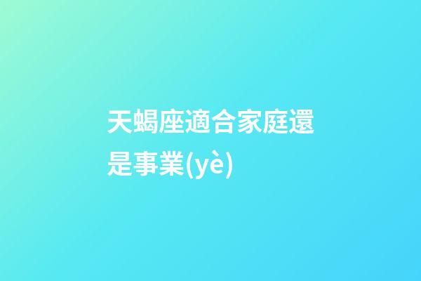 天蝎座適合家庭還是事業(yè)-第1張-星座運(yùn)勢(shì)-玄機(jī)派
