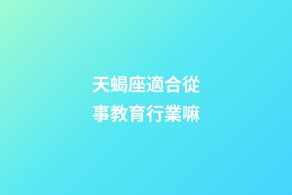 天蝎座適合從事教育行業嘛-第1張-星座運勢-玄機派