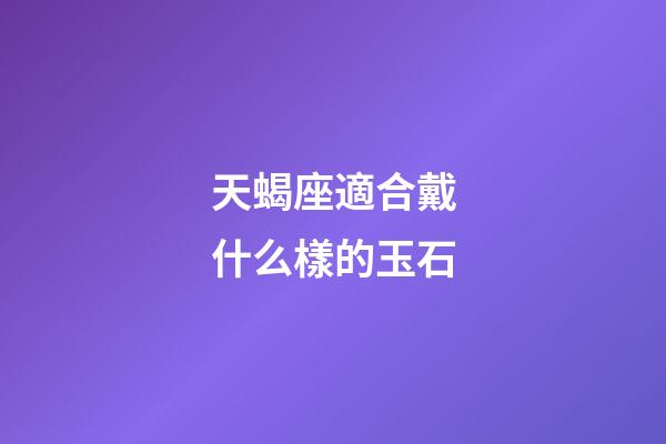 天蝎座適合戴什么樣的玉石-第1張-星座運(yùn)勢-玄機(jī)派