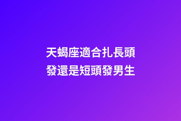 天蝎座適合扎長頭發還是短頭發男生-第1張-星座運勢-玄機派