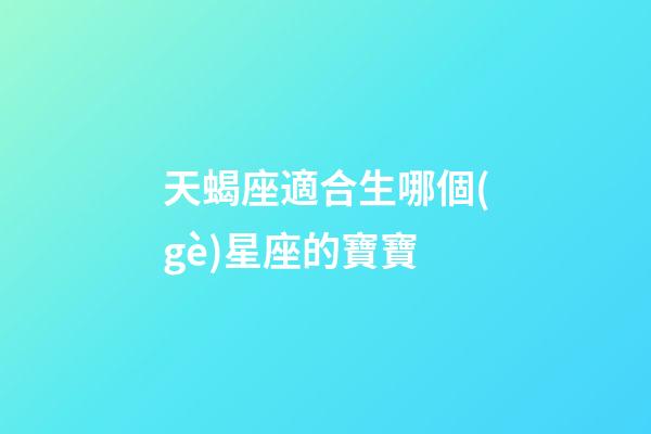 天蝎座適合生哪個(gè)星座的寶寶-第1張-星座運(yùn)勢(shì)-玄機(jī)派