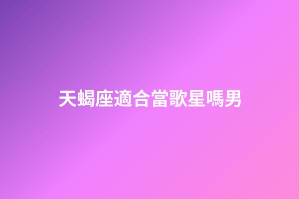 天蝎座適合當歌星嗎男-第1張-星座運勢-玄機派