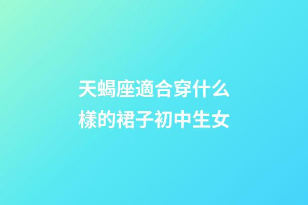 天蝎座適合穿什么樣的裙子初中生女-第1張-星座運勢-玄機派